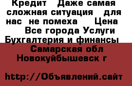 Кредит . Даже самая сложная ситуация - для нас  не помеха . › Цена ­ 90 - Все города Услуги » Бухгалтерия и финансы   . Самарская обл.,Новокуйбышевск г.